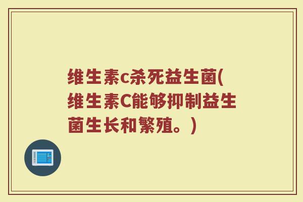 维生素c杀死益生菌(维生素C能够抑制益生菌生长和繁殖。)