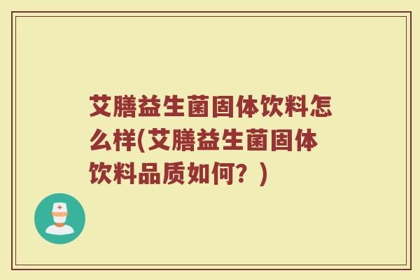 艾膳益生菌固体饮料怎么样(艾膳益生菌固体饮料品质如何？)
