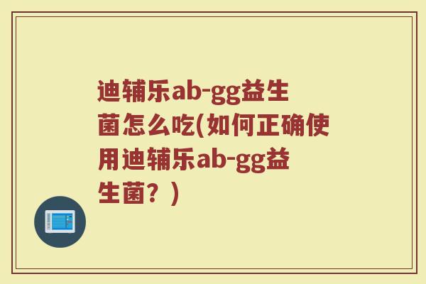 迪辅乐ab-gg益生菌怎么吃(如何正确使用迪辅乐ab-gg益生菌？)