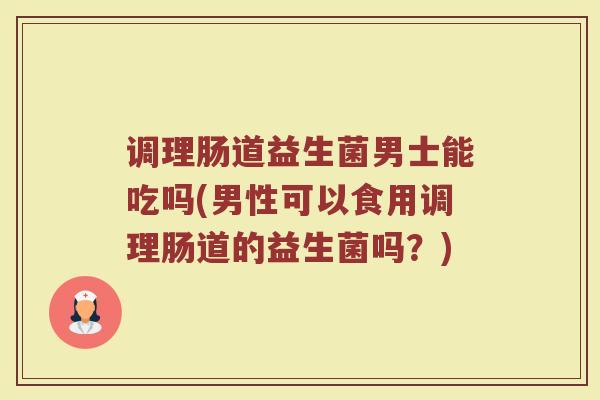 调理肠道益生菌男士能吃吗(男性可以食用调理肠道的益生菌吗？)