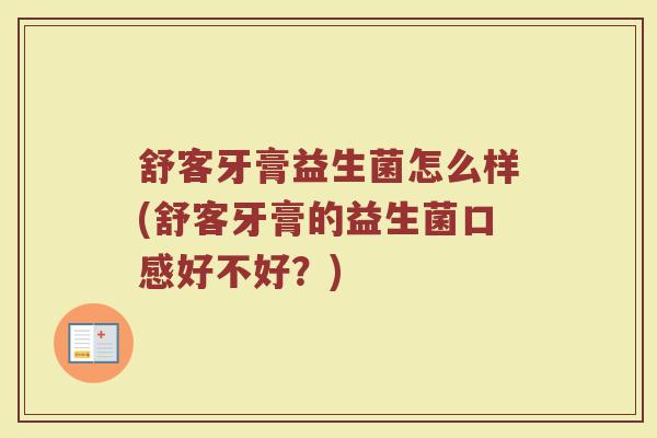 舒客牙膏益生菌怎么样(舒客牙膏的益生菌口感好不好？)