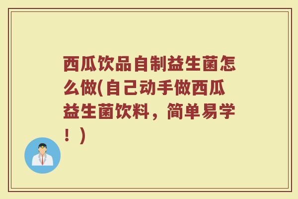 西瓜饮品自制益生菌怎么做(自己动手做西瓜益生菌饮料，简单易学！)