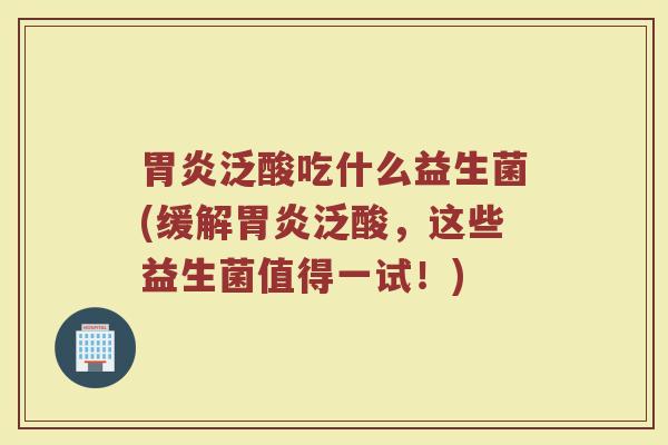 胃炎泛酸吃什么益生菌(缓解胃炎泛酸，这些益生菌值得一试！)
