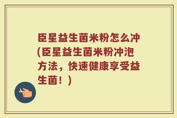臣星益生菌米粉怎么冲(臣星益生菌米粉冲泡方法，快速健康享受益生菌！)