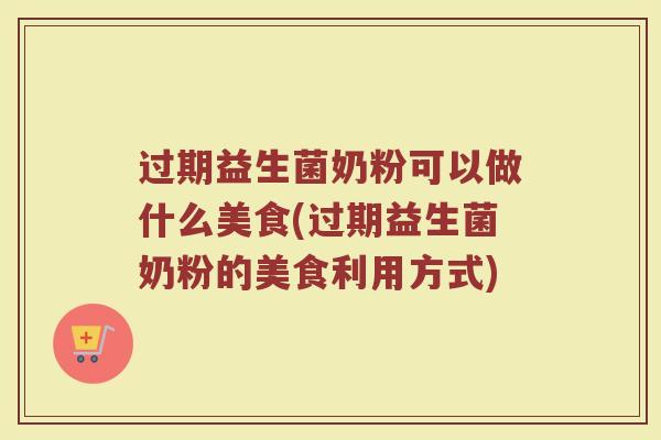 过期益生菌奶粉可以做什么美食(过期益生菌奶粉的美食利用方式)