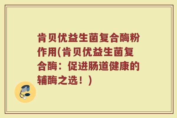 肯贝优益生菌复合酶粉作用(肯贝优益生菌复合酶:促进肠道健康的辅酶之选!) 肯贝优益生菌复合酶粉作用(肯贝优益生菌复合酶:促进肠道健康的辅酶之选!)