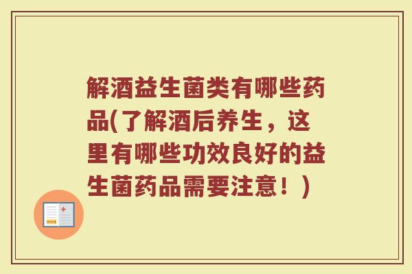 解酒益生菌类有哪些药品(了解酒后养生，这里有哪些功效良好的益生菌药品需要注意！)