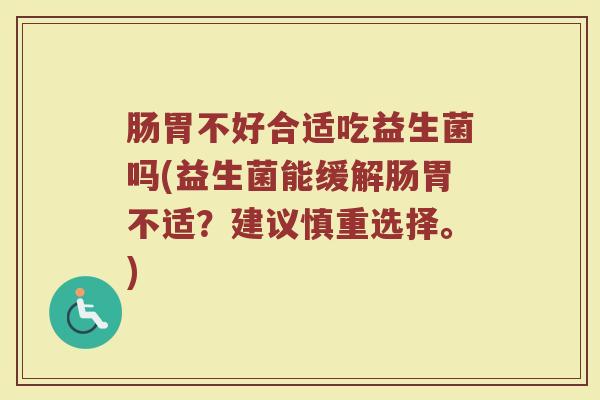 肠胃不好合适吃益生菌吗(益生菌能缓解肠胃不适？建议慎重选择。)