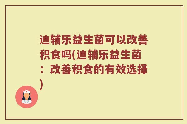 迪辅乐益生菌可以改善积食吗(迪辅乐益生菌：改善积食的有效选择)