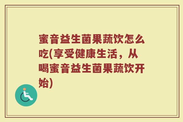 蜜音益生菌果蔬饮怎么吃(享受健康生活，从喝蜜音益生菌果蔬饮开始)