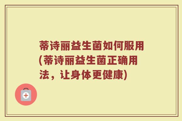 蒂诗丽益生菌如何服用(蒂诗丽益生菌正确用法，让身体更健康)