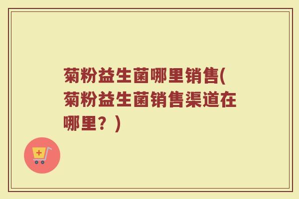 菊粉益生菌哪里销售(菊粉益生菌销售渠道在哪里？)