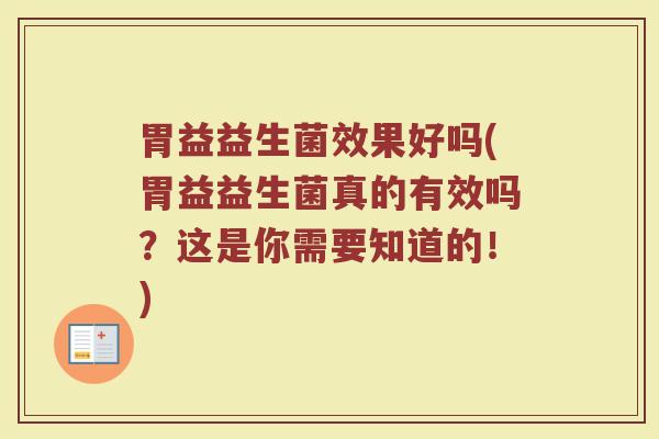 胃益益生菌效果好吗(胃益益生菌真的有效吗？这是你需要知道的！)