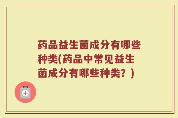 药品益生菌成分有哪些种类(药品中常见益生菌成分有哪些种类？)
