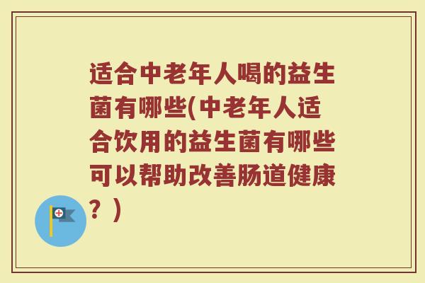 适合中老年人喝的益生菌有哪些(中老年人适合饮用的益生菌有哪些可以帮助改善肠道健康？)