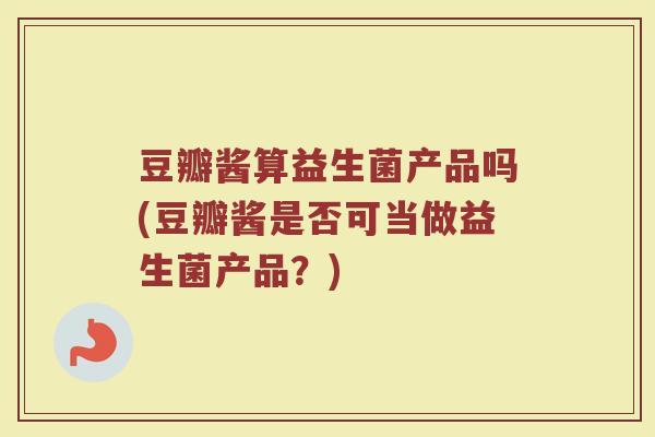 豆瓣酱算益生菌产品吗(豆瓣酱是否可当做益生菌产品？)