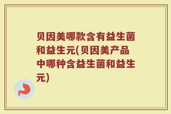 贝因美哪款含有益生菌和益生元(贝因美产品中哪种含益生菌和益生元)