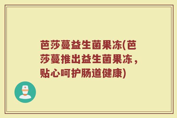 芭莎蔓益生菌果冻(芭莎蔓推出益生菌果冻，贴心呵护肠道健康)