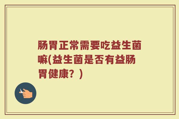 肠胃正常需要吃益生菌嘛(益生菌是否有益肠胃健康?) 肠胃正常需要吃益生菌嘛(益生菌是否有益肠胃健康?)