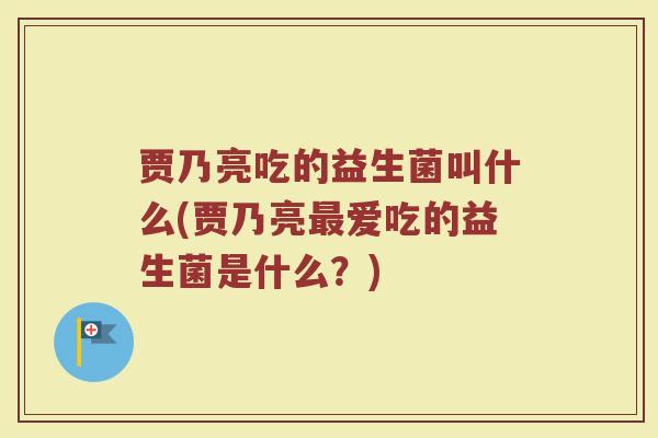 贾乃亮吃的益生菌叫什么(贾乃亮最爱吃的益生菌是什么？)