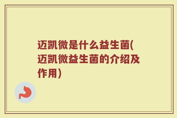 迈凯微是什么益生菌(迈凯微益生菌的介绍及作用)
