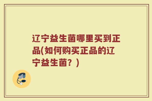 辽宁益生菌哪里买到正品(如何购买正品的辽宁益生菌？)