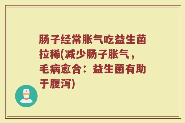 肠子经常胀气吃益生菌拉稀(减少肠子胀气，毛病愈合：益生菌有助于腹泻)