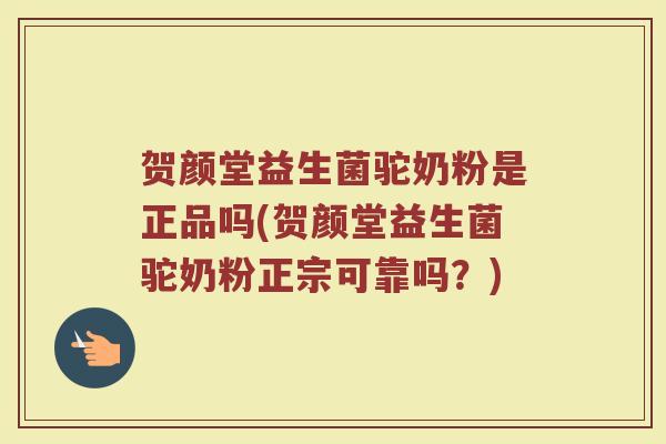 贺颜堂益生菌驼奶粉是正品吗(贺颜堂益生菌驼奶粉正宗可靠吗？)