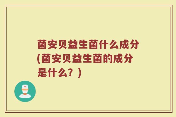 菌安贝益生菌什么成分(菌安贝益生菌的成分是什么？)