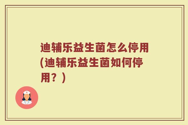 迪辅乐益生菌怎么停用(迪辅乐益生菌如何停用？)