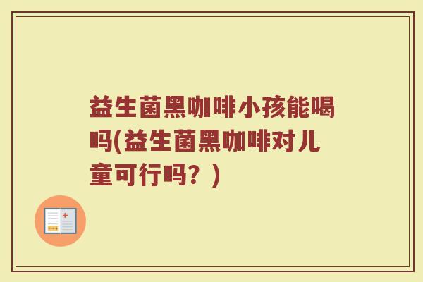 益生菌黑咖啡小孩能喝吗(益生菌黑咖啡对儿童可行吗？)