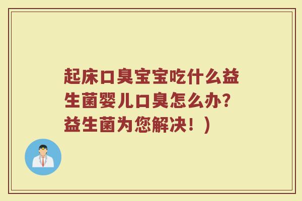 起床口臭宝宝吃什么益生菌婴儿口臭怎么办？益生菌为您解决！)