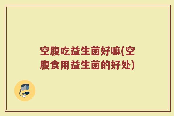 空腹吃益生菌好嘛(空腹食用益生菌的好处)