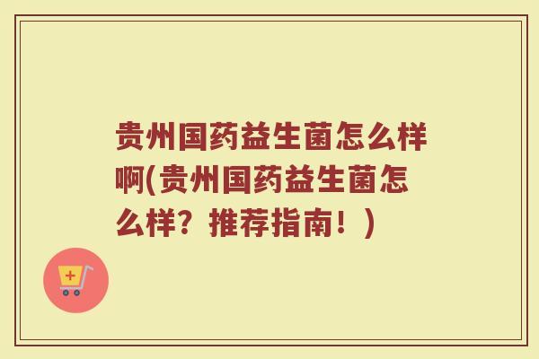 贵州国药益生菌怎么样啊(贵州国药益生菌怎么样？推荐指南！)