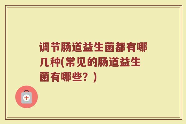 调节肠道益生菌都有哪几种(常见的肠道益生菌有哪些？)