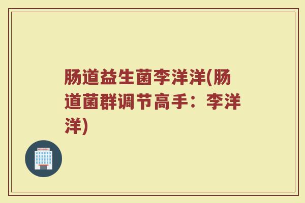 肠道益生菌李洋洋(肠道菌群调节高手：李洋洋)
