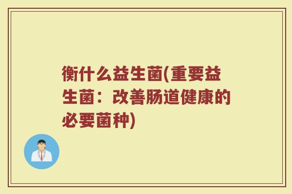 衡什么益生菌(重要益生菌：改善肠道健康的必要菌种)