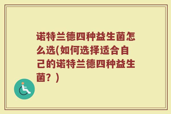 诺特兰德四种益生菌怎么选(如何选择适合自己的诺特兰德四种益生菌？)
