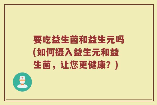 要吃益生菌和益生元吗(如何摄入益生元和益生菌，让您更健康？)