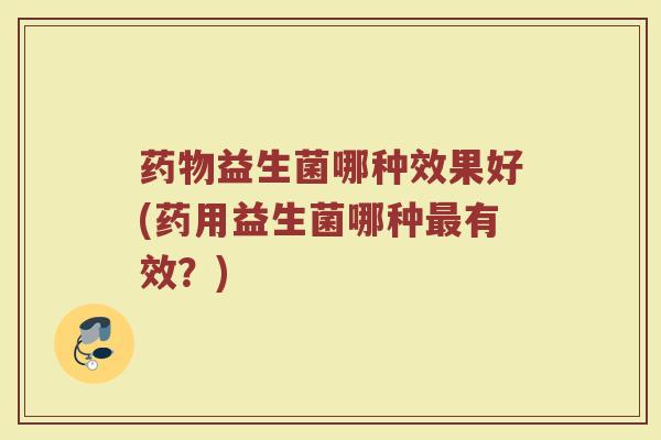 药物益生菌哪种效果好(药用益生菌哪种最有效？)