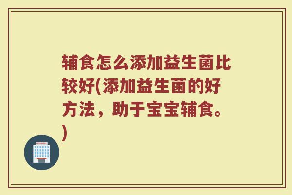 辅食怎么添加益生菌比较好(添加益生菌的好方法，助于宝宝辅食。)