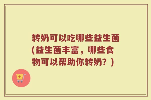 转奶可以吃哪些益生菌(益生菌丰富，哪些食物可以帮助你转奶？)