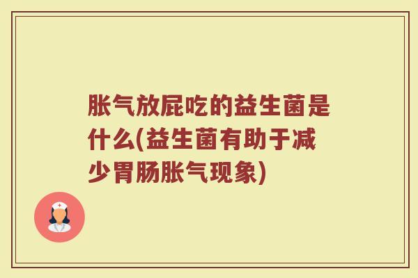 胀气放屁吃的益生菌是什么(益生菌有助于减少胃肠胀气现象)