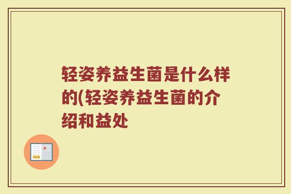 轻姿养益生菌是什么样的(轻姿养益生菌的介绍和益处