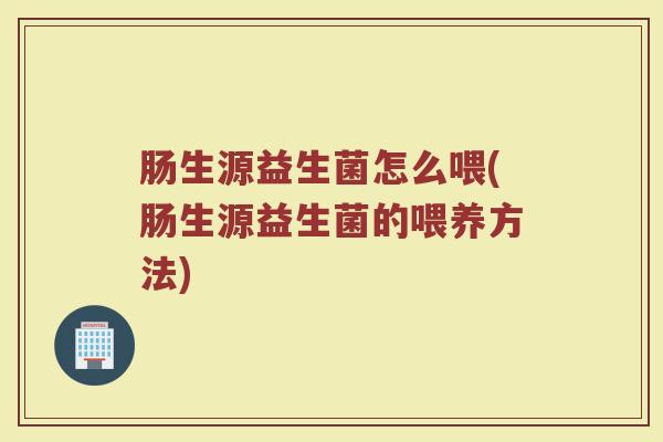 肠生源益生菌怎么喂(肠生源益生菌的喂养方法)