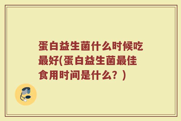 蛋白益生菌什么时候吃最好(蛋白益生菌最佳食用时间是什么？)