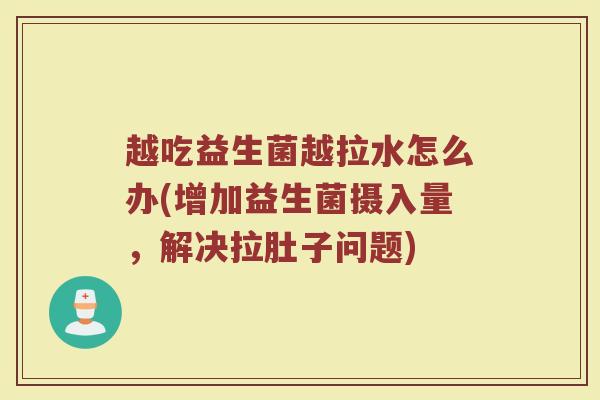 越吃益生菌越拉水怎么办(增加益生菌摄入量，解决拉肚子问题)
