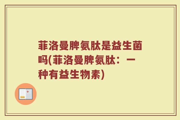菲洛曼脾氨肽是益生菌吗(菲洛曼脾氨肽：一种有益生物素)