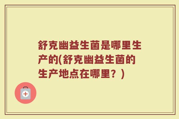 舒克幽益生菌是哪里生产的(舒克幽益生菌的生产地点在哪里？)