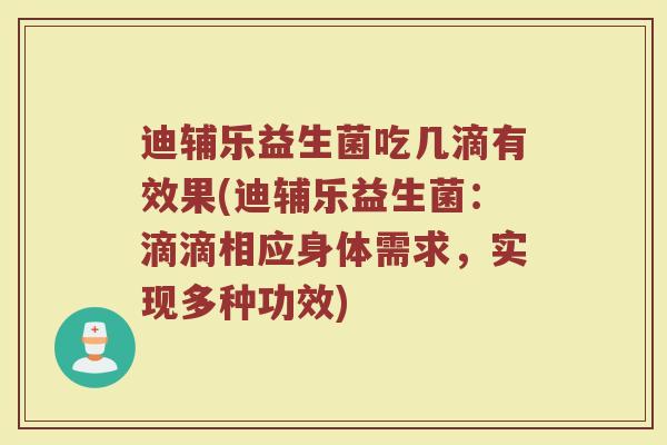 迪辅乐益生菌吃几滴有效果(迪辅乐益生菌：滴滴相应身体需求，实现多种功效)